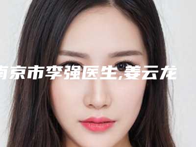 南京市李强医生,姜云龙医生那个好-姜云龙医师手术效果好