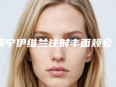 南宁伊维兰注射丰面颊会伤害神经吗