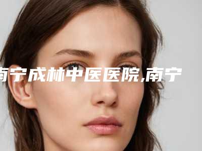 南宁成林中医医院,南宁农霖医疗美容外科诊所口碑评价对比
