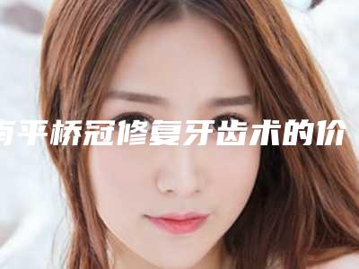 南平桥冠修复牙齿术的价格大约是多少钱