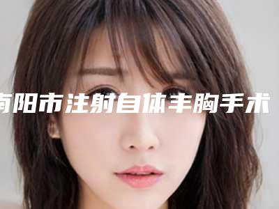 南阳市注射自体丰胸手术价格多少钱啊-价格在29115元起