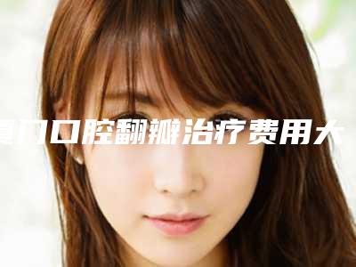 厦门口腔翻瓣治疗费用大致多少钱