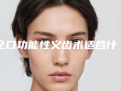 全口功能性义齿术适合什么样的人做哪里靠谱
