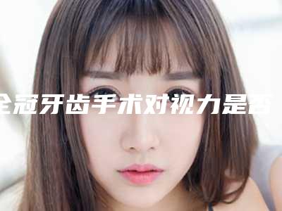 全冠牙齿手术对视力是否有影响