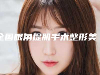 全国眼角提肌手术整形美容医院:眼角提肌手术医院前50名权威速报