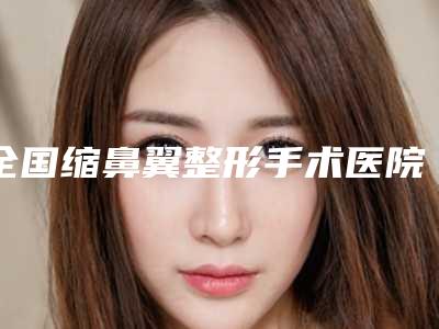 全国缩鼻翼整形手术医院上榜名单top20来挑选-实力高低任你挑