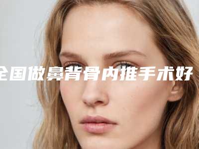 全国做鼻背骨内推手术好的医院:鼻背骨内推手术医院top50技术颇高