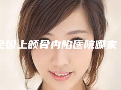 全国上颌骨内陷医院哪家强:上颌骨内陷医院前50专家出炉