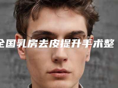 全国乳房去皮提升手术整形美容医院：乳房去皮提升手术医院前50名细数