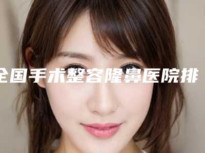 全国手术整容隆鼻医院排行榜前二十名再更新-全新盘点