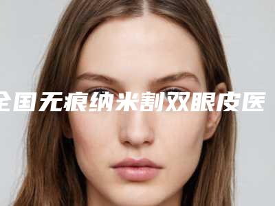 全国无痕纳米割双眼皮医院在榜名单前二十强口碑上榜-口碑评价公布
