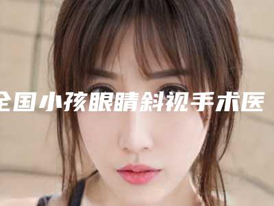 全国小孩眼睛斜视手术医院排行榜前二十名被熟知-人气口碑高出圈