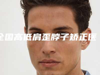 全国高低肩歪脖子矫正医院在榜清单前二十佳权威机构盘点-价格优惠在线了解