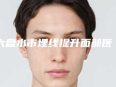 六盘水市埋线提升面部医生在榜名单前十佳哪些权威-赵全刚医生解锁前三