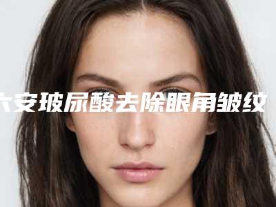 六安玻尿酸去除眼角皱纹术后效果对比（玻尿酸眼角除皱有什么副作用）