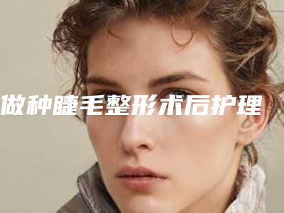 做种睫毛整形术后护理