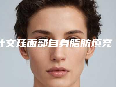 叶文珏面部自身脂肪填充术能够保持多久有啥适应症