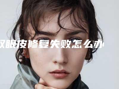 双眼皮修复失败怎么办 不想失败需要知道的几点