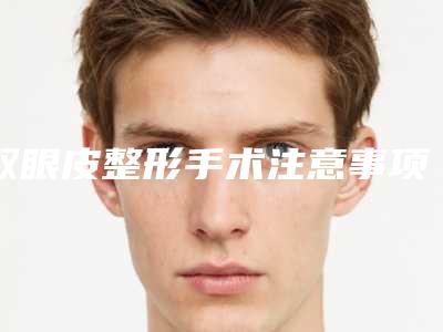 双眼皮整形手术注意事项(双眼皮手术 注意)