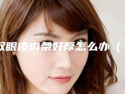 双眼皮肉条好厚怎么办（双眼皮肉条感太重怎么缓解）