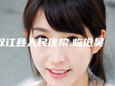 双江县人民医院,临沧吴氏嘉美医疗美容诊所哪家更厉害
