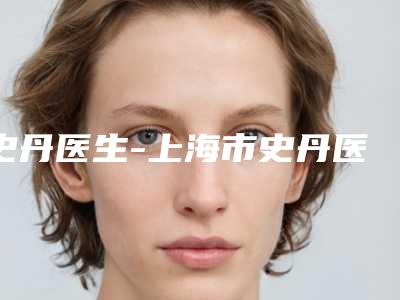 史丹医生-上海市史丹医生去隆鼻成为前三甲