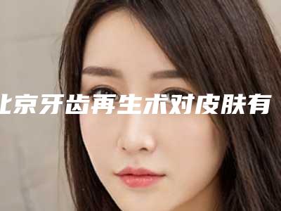 北京牙齿再生术对皮肤有没有伤害