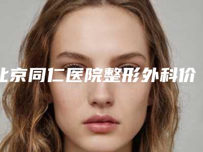 北京同仁医院整形外科价格表2019~