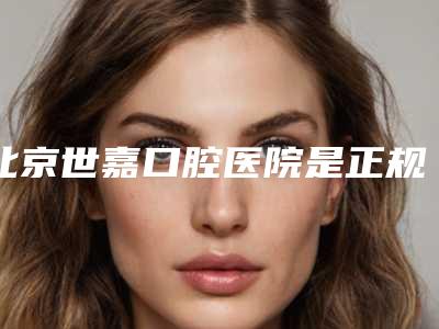 北京世嘉口腔医院是正规医院吗,北京世嘉口腔医院:一家正规且专业的口腔医疗机构