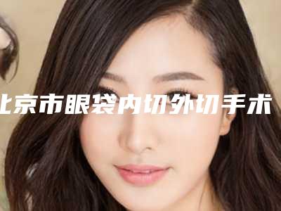 北京市眼袋内切外切手术整形医院(北京亚馨圣美医疗美容门诊部(原北京张海明)连锁你更喜欢哪一家)