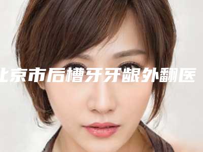 北京市后槽牙牙龈外翻医生上榜名单前10名新参考-北京市后槽牙牙龈外翻口腔医生