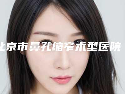 北京市鼻孔缩窄术型医院哪里好(北京航空总医院皮肤美容中心公道合理)