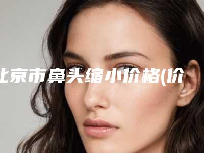 北京市鼻头缩小价格(价目)表咨询-北京空军总医院激光整形中心收费明细