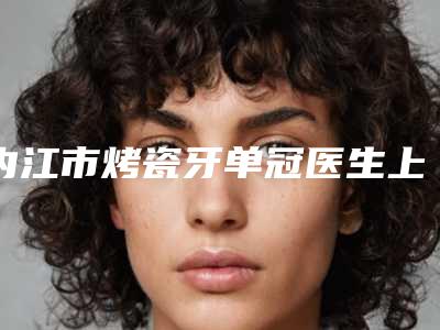 内江市烤瓷牙单冠医生上榜名单前十放心挑-内江市谢肇菊口腔医生