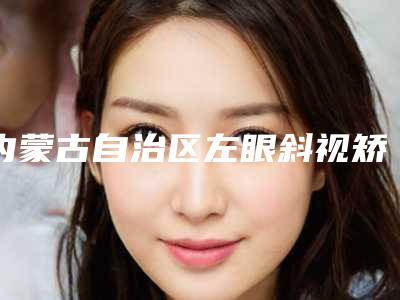 内蒙古自治区左眼斜视矫正价格(价目)表全新透析-内蒙古自治区左眼斜视矫正术要多少钱才能做