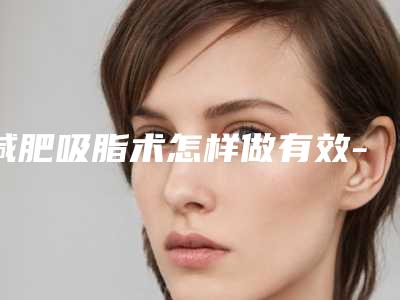 减肥吸脂术怎样做有效-减肥吸脂术整形手术的效果