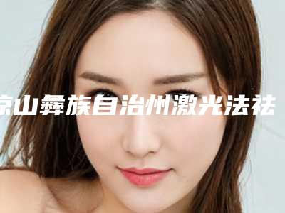 凉山彝族自治州激光法祛胎记价格(费用)参考医生介绍专家推荐-凉山彝族自治州激光法祛胎记价格行情