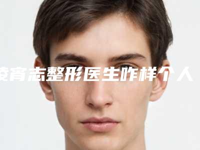 凌宵志整形医生咋样个人资料手术实力特点激光眼角除皱反馈