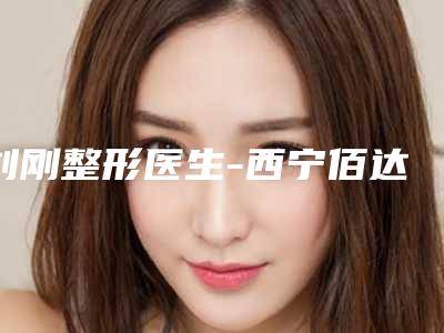刘刚整形医生-西宁佰达颜医疗美容诊所刘刚医师实至名归