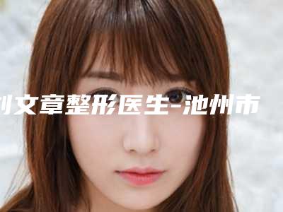 刘文章整形医生-池州市第二人民医院刘文章医生手术去咬肌怎么预约挂号