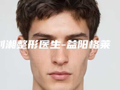 刘湘整形医生-益阳格莱美医疗美容门诊部刘湘医生爱贝芙注射去皱口碑实力出众