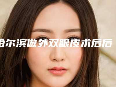 哈尔滨做外双眼皮术后后遗症有哪些