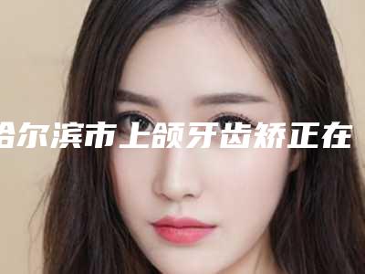 哈尔滨市上颌牙齿矫正在榜名单被推荐获赞多-哈尔滨市上颌牙齿矫正口腔医生