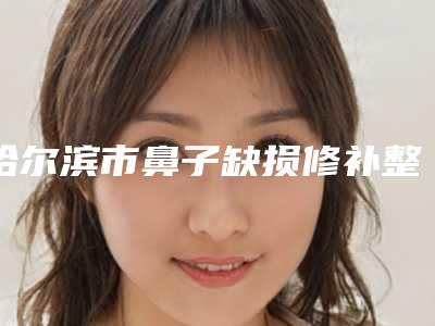哈尔滨市鼻子缺损修补整形医院(哈尔滨欧华医疗美容诊所是经验丰富的人气医生)