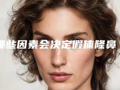 哪些因素会决定假体隆鼻是否成功(哪些因素会决定假体隆鼻是否成功的原因)