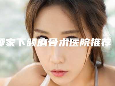 哪家下颌磨骨术医院推荐:下颌磨骨术医院前20强公立私立对比