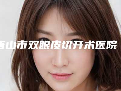 唐山市双眼皮切开术医院名次公布-唐山美泉医疗美容诊所均是高人气网红医生