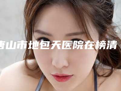 唐山市地包天医院在榜清单分享上榜的都是高人气医院（健达口腔名次查询）