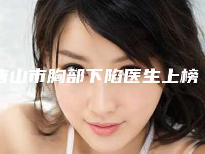 唐山市胸部下陷医生上榜清单排前十分享-唐山市胸部下陷医生