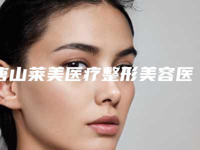 唐山莱美医疗整形美容医院与滦南薇斯医疗美容门诊部一起来看看哪些牛